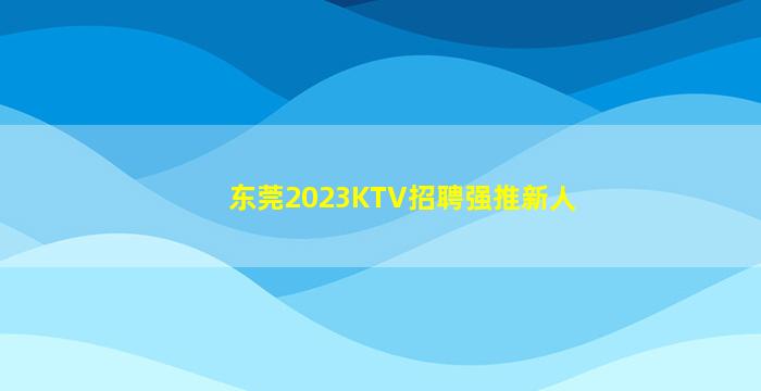 东莞2023KTV招聘强推新人